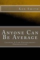 Anyone Can Be Average: Leading A Law Enforcement Organization 1494856174 Book Cover