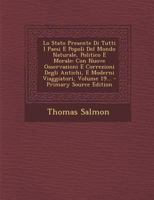 Lo Stato Presente Di Tutti I Paesi E Popoli Del Mondo Naturale, Politico E Morale: Con Nuove Osservazioni E Correzioni Degli Antichi, E Moderni Viaggiatori, Volume 19... 1294182730 Book Cover