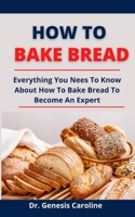 How To Bake Bread: Everything You Nees To Know About How To Bake Bread To Become An Expert B097C453ZS Book Cover