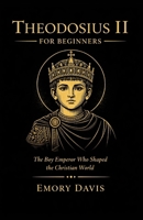 Theodosius II for Beginners: The Boy Emperor Who Shaped the Christian World B0F29ZM1V8 Book Cover