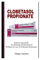 CLOBETASOL PROPIONATE: Step-by-step guide to obtaining dermatological wellness by use of clobetasol propionate B0CQTPB1WW Book Cover