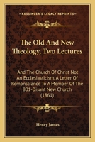 The Old And New Theology, Two Lectures: And The Church Of Christ Not An Ecclesiasticism, A Letter Of Remonstrance To A Member Of The 801-Disant New Church 1437294405 Book Cover