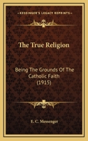 The True Religion: Being The Grounds Of The Catholic Faith 054872461X Book Cover