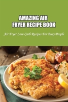 Amazing Air Fryer Recipe Book: Air Fryer Low Carb Recipes For Busy People: Low Carb Air Fryer Vegetables B0989131NM Book Cover
