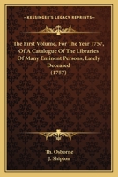 The First Volume, For The Year 1757, Of A Catalogue Of The Libraries Of Many Eminent Persons, Lately Deceased 1167236653 Book Cover
