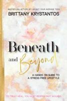 Beneath and Beyond: A Hands on Guide to a Stress Free Lifestyle: To Truly Heal, You Must Reopen Past Wounds 1982219165 Book Cover