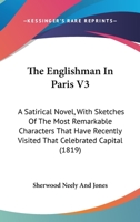 The Englishman In Paris V3: A Satirical Novel, With Sketches Of The Most Remarkable Characters That Have Recently Visited That Celebrated Capital 1166305155 Book Cover