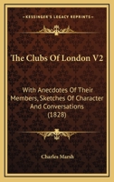 The Clubs Of London V2: With Anecdotes Of Their Members, Sketches Of Character And Conversations 1164186310 Book Cover