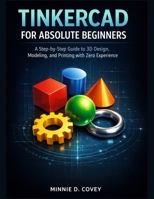 TINKERCAD FOR ABSOLUTE BEGINNERS: A Step-by-Step Guide to 3D Design, Modeling, and Printing with Zero Experience B0GKTK26X7 Book Cover
