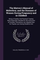 The Matron's Manual of Midwifery, and the Diseases of Women During Pregnancy and in Childbed: Being a Familiar And Practical Treatise, More Especially ... Also for Popular use Among Students And 1018609245 Book Cover