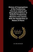 History of congregations of the Presbyterian Church in Ireland and biographical notices of eminent Presbyterian ministers and laymen, with the signification of names of places 1015700373 Book Cover