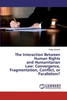 The Interaction Between Human Rights and Humanitarian Law: Convergence, Fragmentation, Conflict, or Parallelism? 6202527684 Book Cover