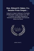 Hon. Edward D. Baker, U.S. Senator from Oregon ...: Colonel E.D. Baker's Defense in the Battle of Ball's Bluff, Fought October 21st, 1861, in Virginia, and Slight Biographical Sketches of Colonel Bake 1377188442 Book Cover