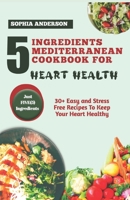 5 INGREDIENTS MEDITERRANEAN COOKBOOK FOR HEART HEALTH: 30+ Easy and Stress Free Recipes To Keep Your Heart Healthy B0CTZXHCGW Book Cover