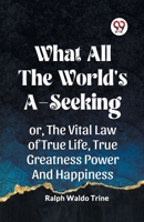 WHAT ALL THE WORLD'S A-SEEKING OR, THE VITAL LAW OF TRUE LIFE, TRUE GREATNESS POWER AND HAPPINESS 9359956120 Book Cover