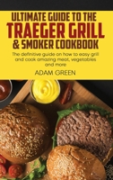 Ultimate Guide To The Traeger Grill & Smoker Cookbook: The definitive guide on how to easy grill and cook amazing meat, vegetables and more 1802120254 Book Cover