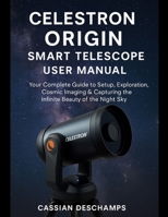 Celestron Origin Smart Telescope User Manual: Your Complete Guide to Setup, Exploration, Cosmic Imaging & Capturing the Infinite Beauty of the Night Sky. B0FZWK4QWD Book Cover