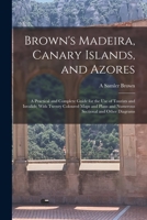 Brown's Madeira, Canary Islands, and Azores: A Practical and Complete Guide for the Use of Tourists and Invalids; With Twenty Coloured Maps and Plans and Numerous Sectional and Other Diagrams 1240914121 Book Cover