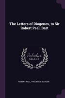 The Letters of Diogenes, to Sir Robert Peel, Bart 0526973986 Book Cover