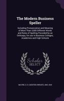 The Modern Business Speller: Including Pronunciation and Meaning of More Than 3,000 Different Words and Rules of Spelling Preceded by an Orthoepy: For Use in Business Colleges, Academies and High Scho 1164854267 Book Cover