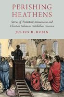 Perishing Heathens: Stories of Protestant Missionaries and Christian Indians in Antebellum America 1496201876 Book Cover