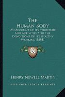 The Human Body: An Account of Its Structure and Activities and the Conditions of Its Healthy Working 1164207490 Book Cover