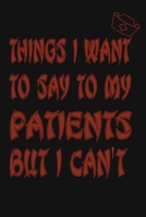Things I Want to Say To My Patients But I Can't: Notebook, Funny Professional Journal - Humorous, funny gag gifts for Doctors, Nurses, Medical assistant -Appreciation or Thank you gift 1677071532 Book Cover