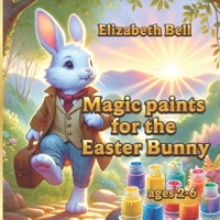 Magic paints for the Easter Bunny: The Adventures of the Easter Bunny and His Friends (Tales of Elizabeth Bell) B0CVVBT9H4 Book Cover