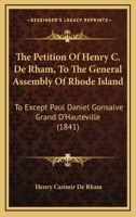 The Petition of Henry C. de Rham to the General Assembly of Rhode-Island: To Except Paul Daniel Gonsalve Grand D'Hauteville from the Operation of the Law to Secure the Fulfillment of Certain Contracts 1274883792 Book Cover