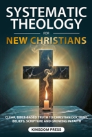 Systematic Theology For New Christians: Clear, Bible-Based Truth to Christian Doctrine, Beliefs, Scripture and Growing in Faith B0GH85CK2K Book Cover