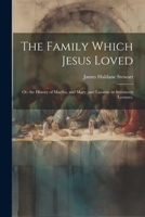 The Family Which Jesus Loved: Or, the History of Martha, and Mary, and Lazarus. in Seventeen Lectures. ... 1020242043 Book Cover