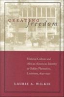 Creating Freedom: Material Culture and African American Identity at Oakley Plantation, Louisiana, 1840-1950 0807125822 Book Cover