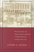 Creating Freedom: Material Culture and African American Identity at Oakley Plantation, Louisiana, 1840-1950 0807126489 Book Cover