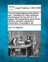 The merchant shipping and relative acts: classified for ready reference and designed for the use of H. M. judges, and magistrates, government ... assessors, shipowners, shipmasters, etc. 1240110618 Book Cover