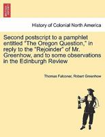 Second postscript to a pamphlet entitled "The Oregon Question," in reply to the "Rejoinder" of Mr. Greenhow, and to some observations in the Edinburgh Review 1241457581 Book Cover