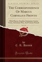 The Correspondence of Marcus Cornelius Fronto with Marcus Aurelius Antoninus, Lucius Verus, Antoninus Pius, and Various Friends. Edited and for the First Time Translated Into English by C.R. Haines Vo 1331892805 Book Cover