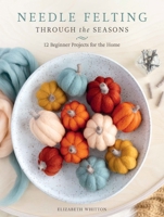 Needle Felting Through the Seasons: 12 Beginner Projects for the Home 0764372440 Book Cover