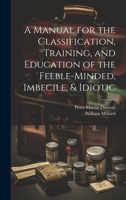 A Manual for the Classification, Training, and Education of the Feeble-Minded, Imbecile, & Idiotic 1021622567 Book Cover