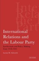 International Relations and the Labour Party: Intellectuals and Policy Making from 1918-1945 1780760450 Book Cover