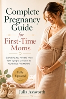 Complete Pregnancy Guide for First-Time Moms: Everything You Need to Know from Trying to Conceive to Your Baby's First Months B0H7S46QPJ Book Cover