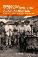Mediators, Contract Men, and Colonial Capital: Mechanized Gold Mining in the Gold Coast Colony, 1879-1909 1580469183 Book Cover