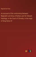 An account of the controversy between Reginald Lord Grey of Ruthyn and Sir Edward Hastings, in the Court of Chivalry, in the reign of King Henry IV 3368675370 Book Cover
