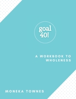 Goal40!: A Workbook to Wholeness 0578818337 Book Cover