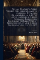 The law Relating to Public Worship; With Especial Regard to Matters of Ritual and Ornamentation, and to the Means for Securing the due Observance ... the Church Discipline act, the Statutes of U 1024098141 Book Cover