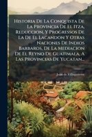 Historia De La Conquista De La Provincia De El Itza, Reduccion, Y Progressos De La De El Lacandon Y Otras Naciones De Indios Barbaros, De La Mediacion ... Provincias De Yucatan... (Spanish Edition) 1024556948 Book Cover