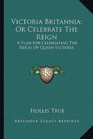 Victoria Britannia; Or Celebrate The Reign: A Plan For Celebrating The Reign Of Queen Victoria 1432655191 Book Cover