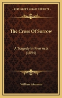 The Cross of Sorrow: A Tragedy in Five Acts 1241060479 Book Cover
