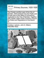 The Charter and By-Laws of the City of Meriden. With Extracts from the Public and Private Acts of the State of Connecticut, Applicable to the City of ... the Rules and Regulations of the Board of... 1277104204 Book Cover