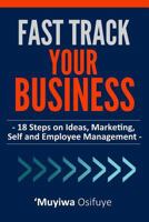 Fast Track Your Business: 18 Steps on Ideas, Marketing, Self and Employee Management 1537247123 Book Cover