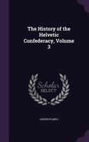 The History of the Helvetic Confederacy, Volume 3 1357226527 Book Cover
